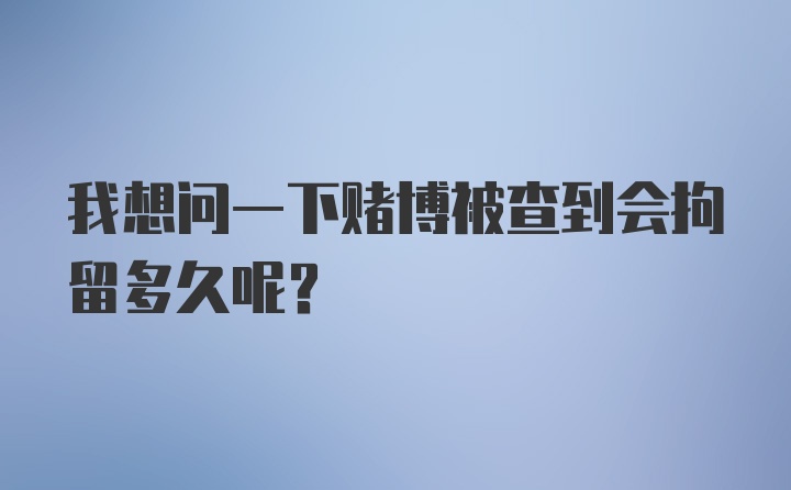 我想问一下赌博被查到会拘留多久呢？