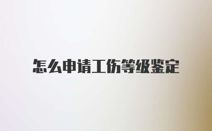 怎么申请工伤等级鉴定