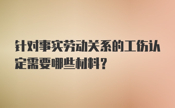 针对事实劳动关系的工伤认定需要哪些材料？