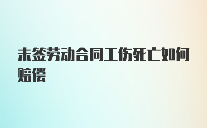 未签劳动合同工伤死亡如何赔偿