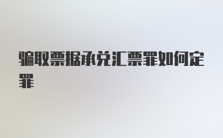 骗取票据承兑汇票罪如何定罪