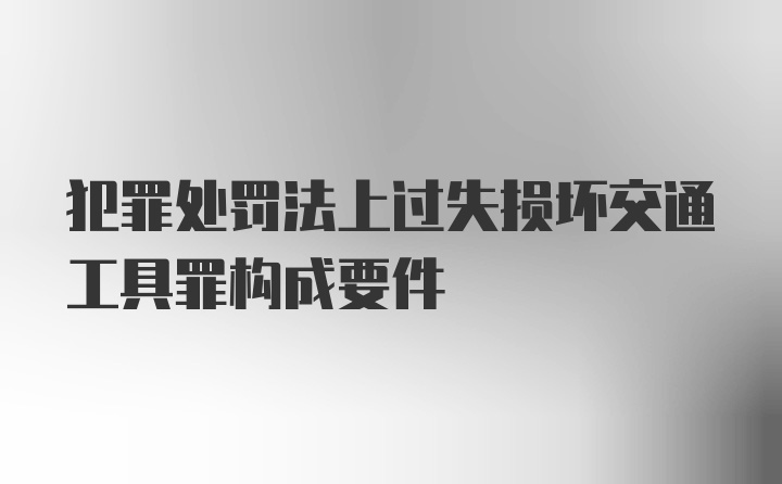 犯罪处罚法上过失损坏交通工具罪构成要件