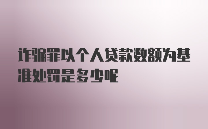 诈骗罪以个人贷款数额为基准处罚是多少呢