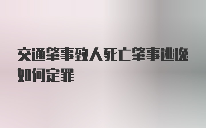 交通肇事致人死亡肇事逃逸如何定罪