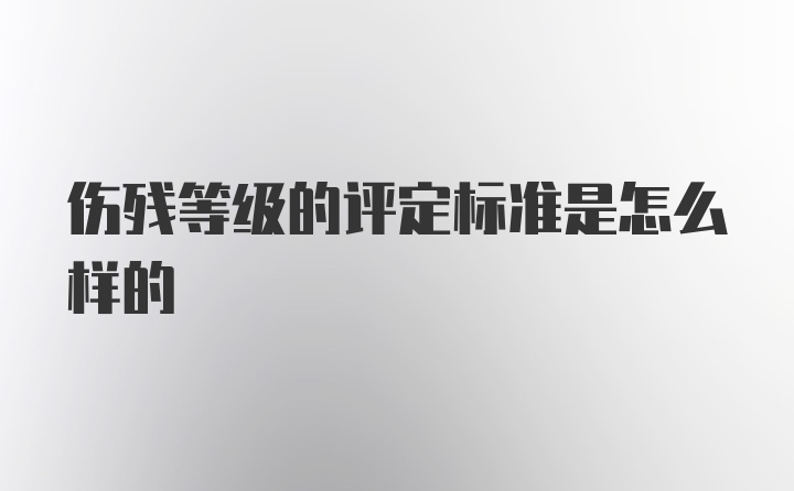 伤残等级的评定标准是怎么样的