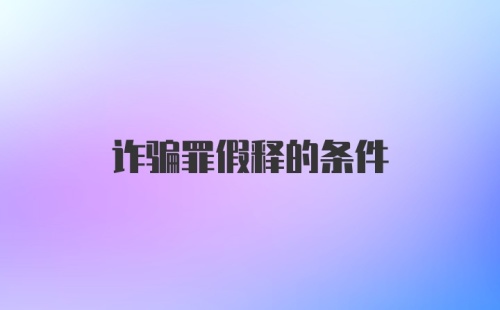 诈骗罪假释的条件