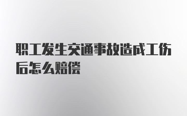 职工发生交通事故造成工伤后怎么赔偿