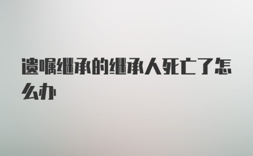 遗嘱继承的继承人死亡了怎么办