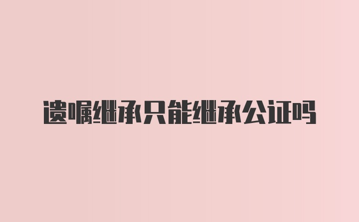 遗嘱继承只能继承公证吗