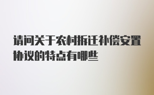 请问关于农村拆迁补偿安置协议的特点有哪些