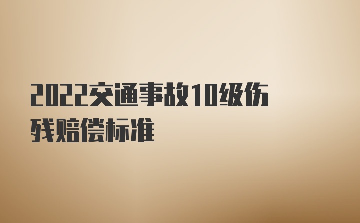 2022交通事故10级伤残赔偿标准