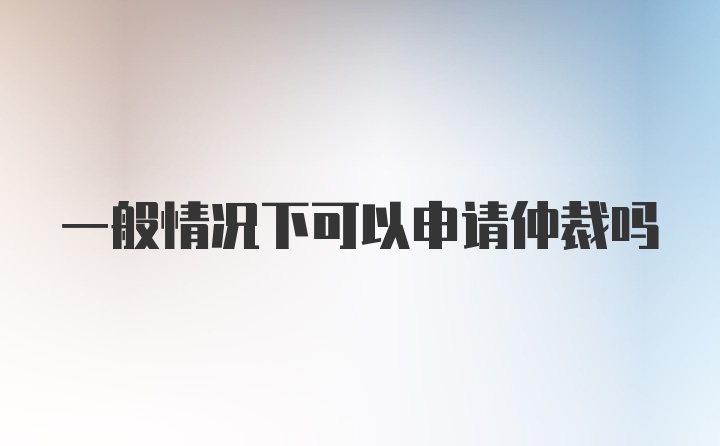 一般情况下可以申请仲裁吗