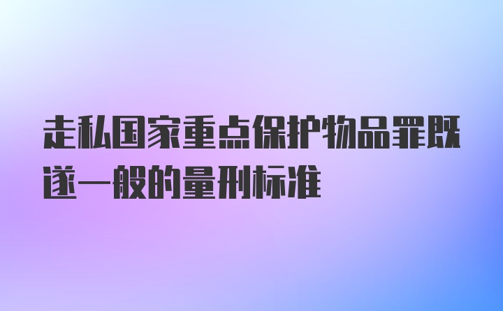 走私国家重点保护物品罪既遂一般的量刑标准