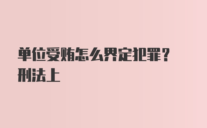 单位受贿怎么界定犯罪? 刑法上