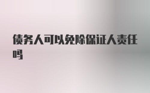 债务人可以免除保证人责任吗