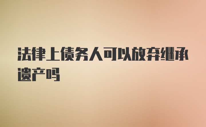 法律上债务人可以放弃继承遗产吗