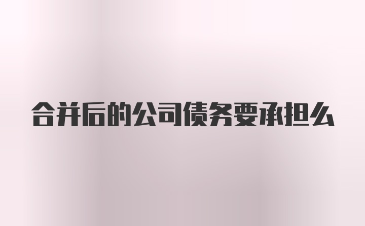 合并后的公司债务要承担么