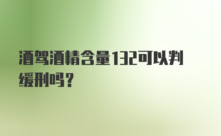 酒驾酒精含量132可以判缓刑吗?