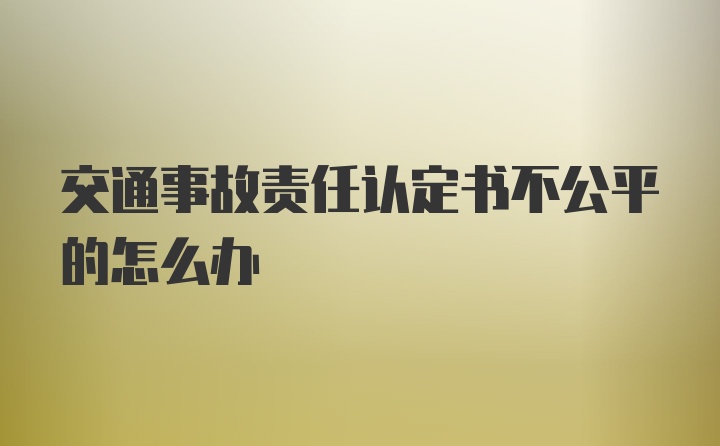 交通事故责任认定书不公平的怎么办