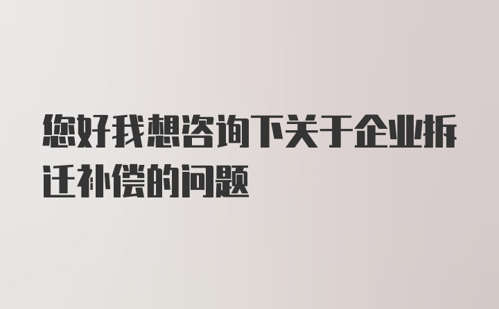 您好我想咨询下关于企业拆迁补偿的问题