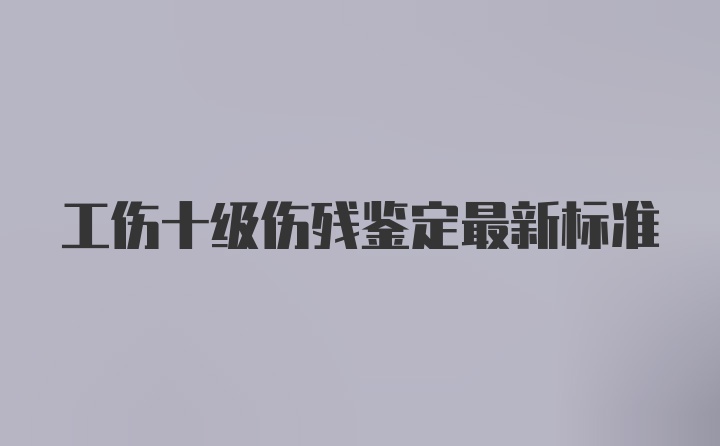 工伤十级伤残鉴定最新标准