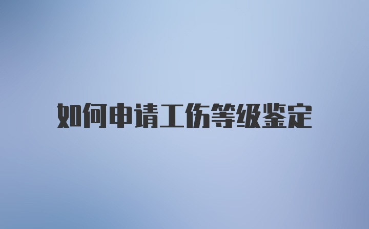 如何申请工伤等级鉴定