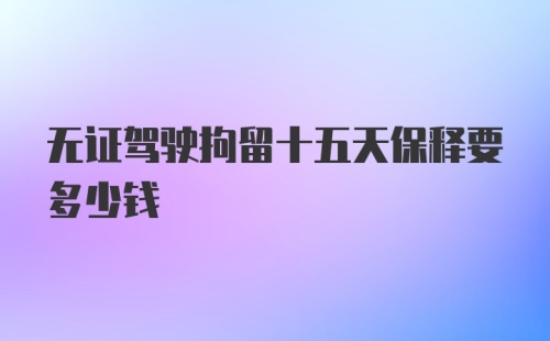 无证驾驶拘留十五天保释要多少钱