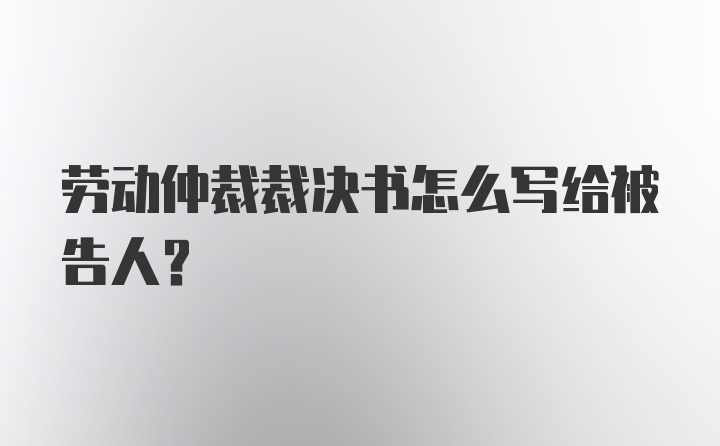 劳动仲裁裁决书怎么写给被告人？