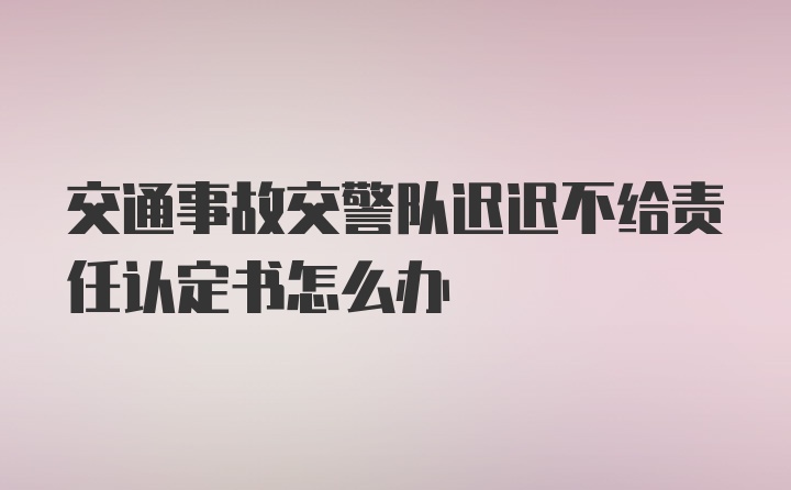 交通事故交警队迟迟不给责任认定书怎么办