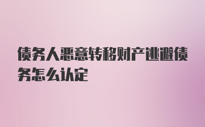 债务人恶意转移财产逃避债务怎么认定