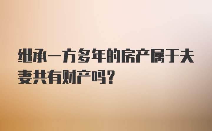 继承一方多年的房产属于夫妻共有财产吗？