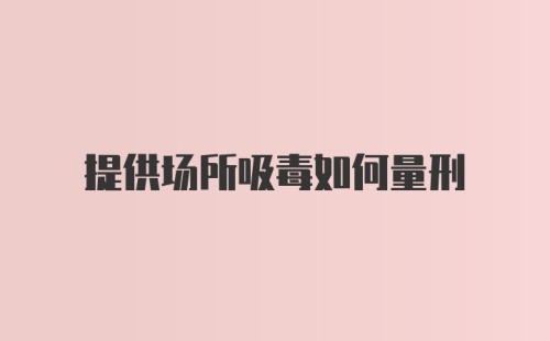 提供场所吸毒如何量刑