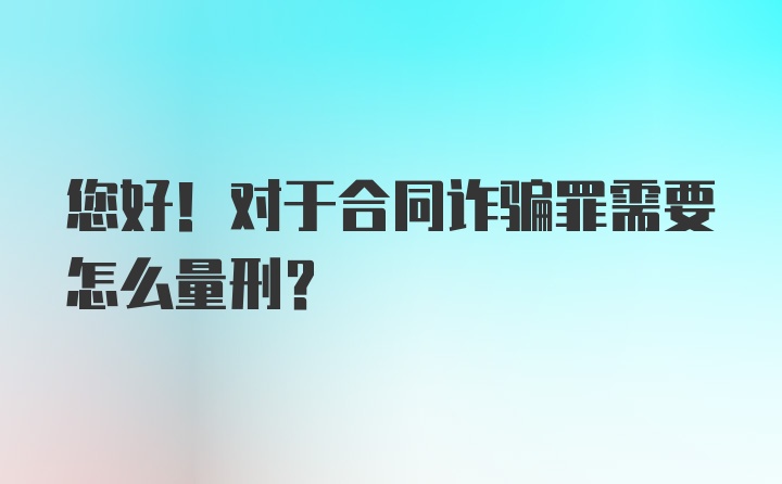 您好！对于合同诈骗罪需要怎么量刑？