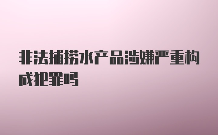 非法捕捞水产品涉嫌严重构成犯罪吗