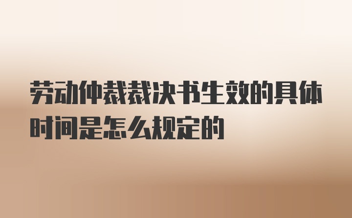 劳动仲裁裁决书生效的具体时间是怎么规定的