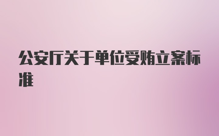 公安厅关于单位受贿立案标准