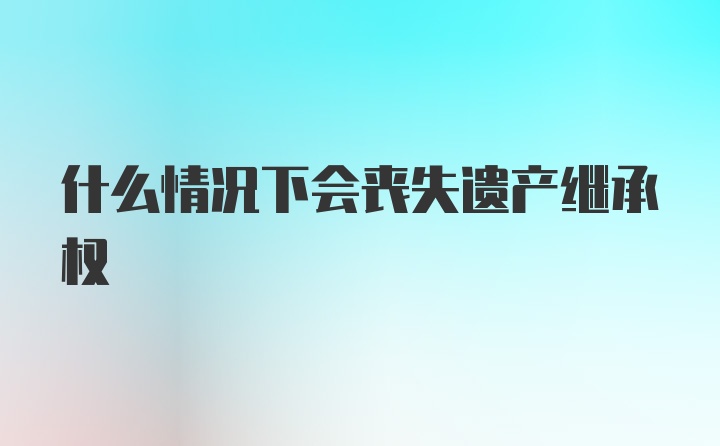 什么情况下会丧失遗产继承权