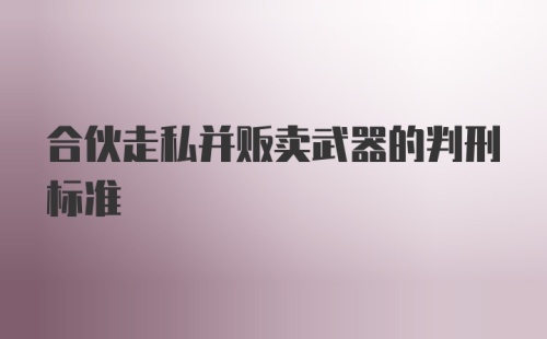 合伙走私并贩卖武器的判刑标准