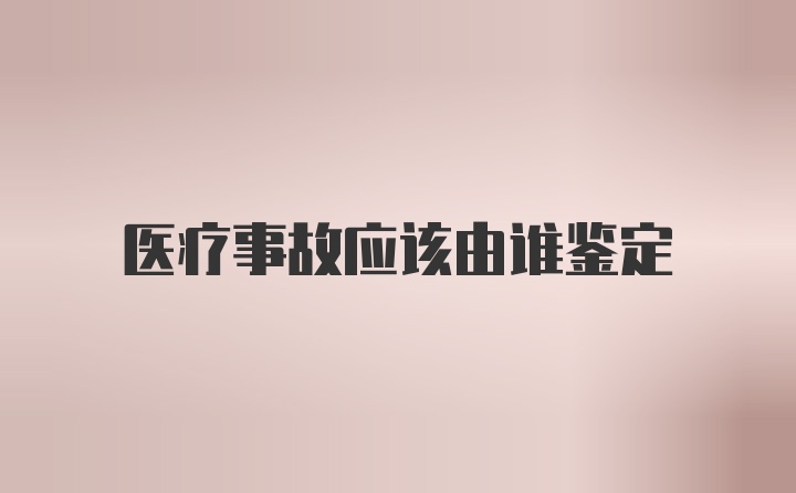 医疗事故应该由谁鉴定