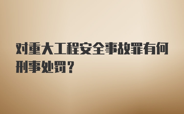 对重大工程安全事故罪有何刑事处罚？