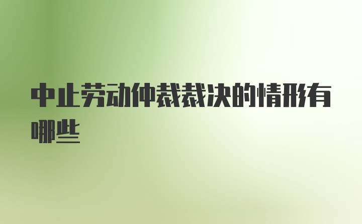 中止劳动仲裁裁决的情形有哪些