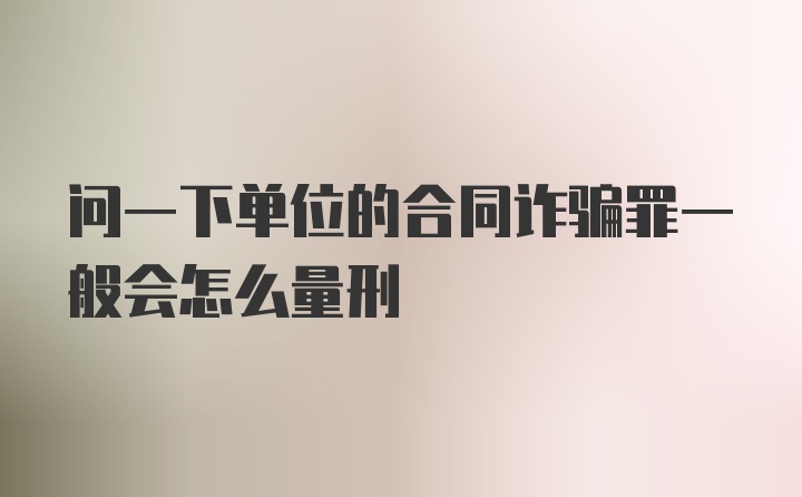 问一下单位的合同诈骗罪一般会怎么量刑