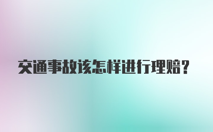 交通事故该怎样进行理赔？