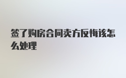 签了购房合同卖方反悔该怎么处理