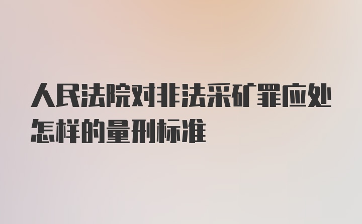 人民法院对非法采矿罪应处怎样的量刑标准