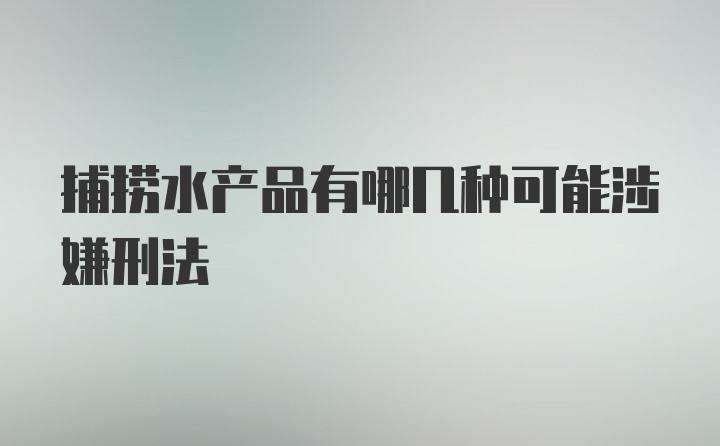 捕捞水产品有哪几种可能涉嫌刑法