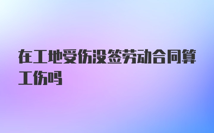 在工地受伤没签劳动合同算工伤吗