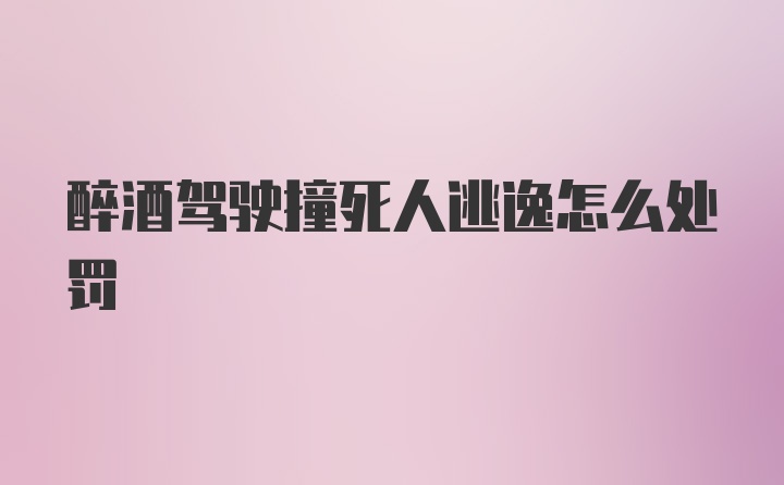 醉酒驾驶撞死人逃逸怎么处罚