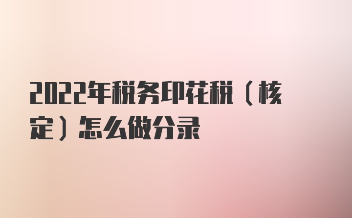 2022年税务印花税（核定）怎么做分录