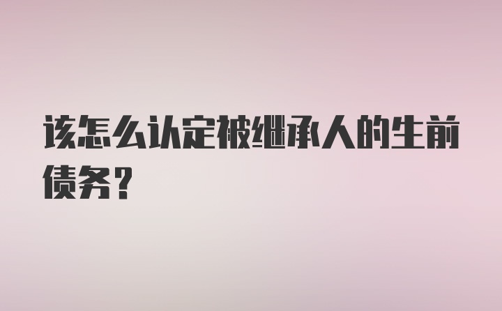 该怎么认定被继承人的生前债务?